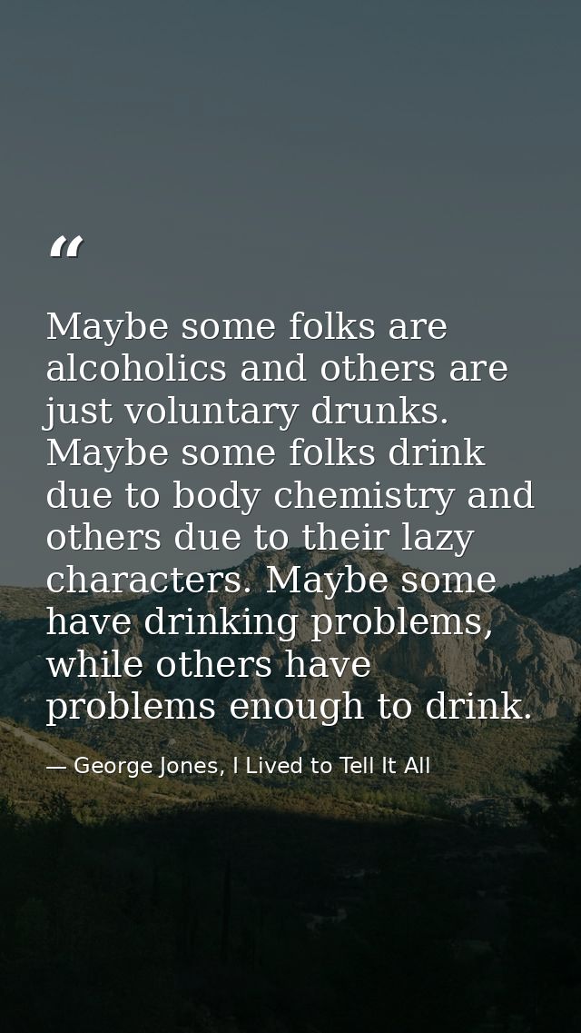Maybe some folks are alcoholics and others are just voluntary drunks. Maybe some folks drink due to body chemistry and o — George Jones, I Lived to Tell It All