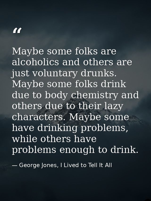 Maybe some folks are alcoholics and others are just voluntary drunks. Maybe some folks drink due to body chemistry and o — George Jones, I Lived to Tell It All