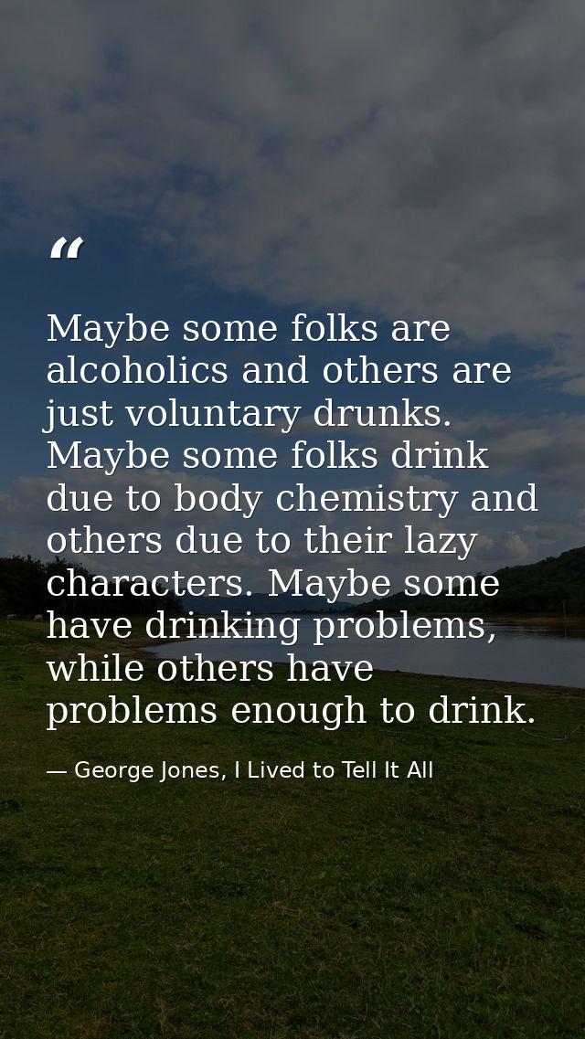 Maybe some folks are alcoholics and others are just voluntary drunks. Maybe some folks drink due to body chemistry and o — George Jones, I Lived to Tell It All