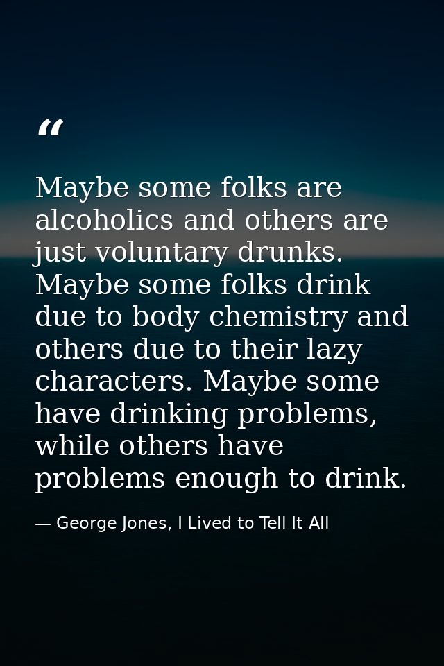 Maybe some folks are alcoholics and others are just voluntary drunks. Maybe some folks drink due to body chemistry and o — George Jones, I Lived to Tell It All