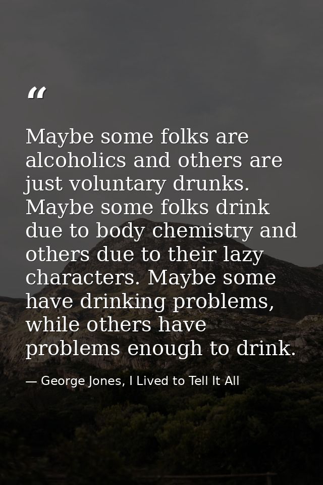 Maybe some folks are alcoholics and others are just voluntary drunks. Maybe some folks drink due to body chemistry and o — George Jones, I Lived to Tell It All