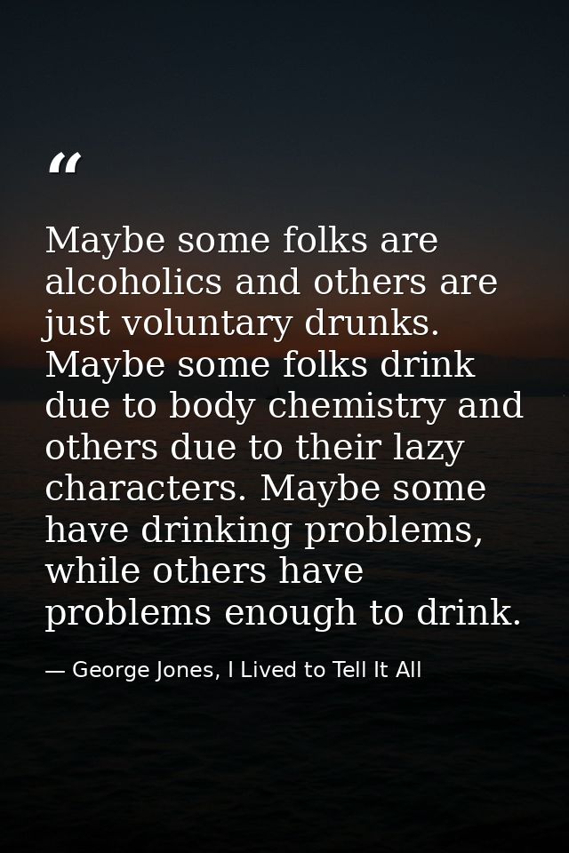Maybe some folks are alcoholics and others are just voluntary drunks. Maybe some folks drink due to body chemistry and o — George Jones, I Lived to Tell It All