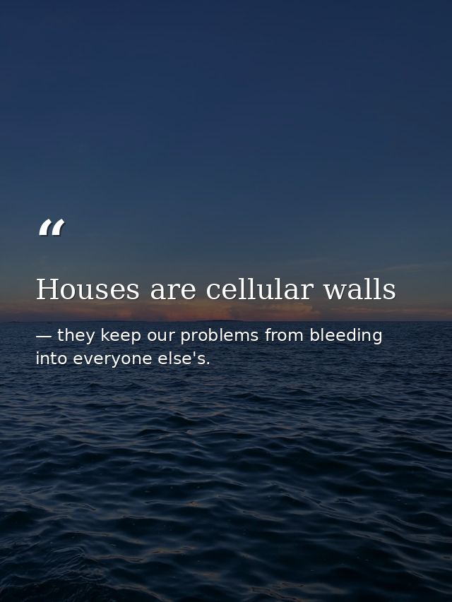 Houses are cellular walls — they keep our problems from bleeding into everyone else's.