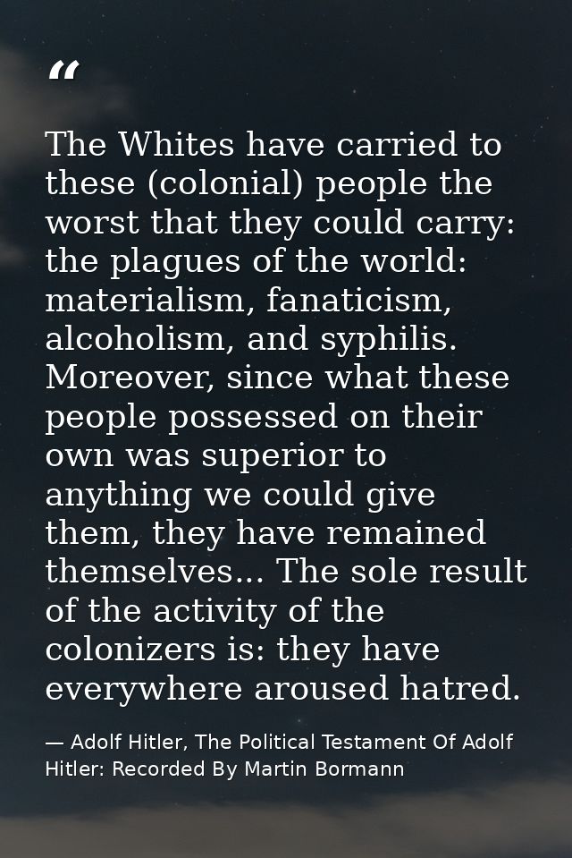 The Whites have carried to these (colonial) people the worst that they could carry: the plagues of the world: materialis — Adolf Hitler, The Political Testament Of Adolf Hitler: Recorded By Martin Bormann