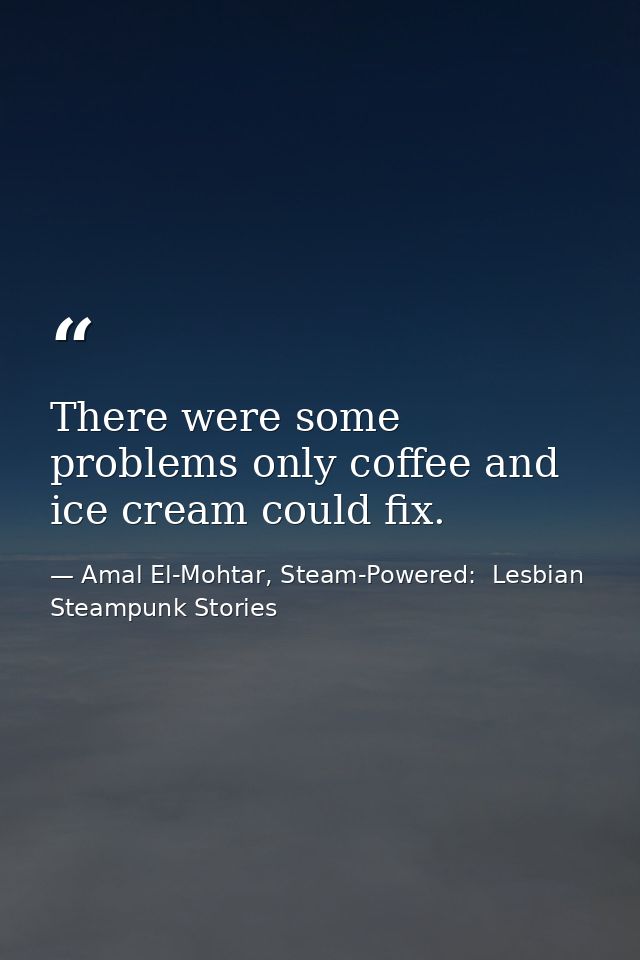 There were some problems only coffee and ice cream could fix. — Amal El-Mohtar, Steam-Powered:  Lesbian Steampunk Stories