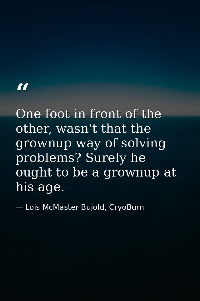 One foot in front of the other, wasn't that the grownup way of solving problems? Surely he ought to be a grownup at his  — Lois McMaster Bujold, CryoBurn