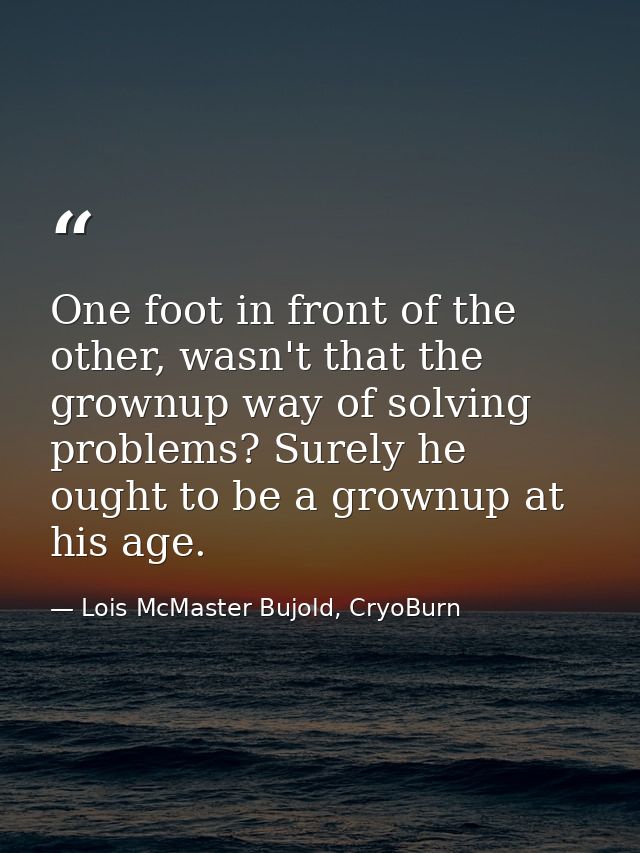 One foot in front of the other, wasn't that the grownup way of solving problems? Surely he ought to be a grownup at his  — Lois McMaster Bujold, CryoBurn