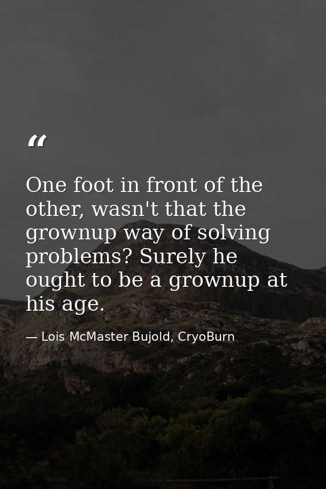 One foot in front of the other, wasn't that the grownup way of solving problems? Surely he ought to be a grownup at his  — Lois McMaster Bujold, CryoBurn