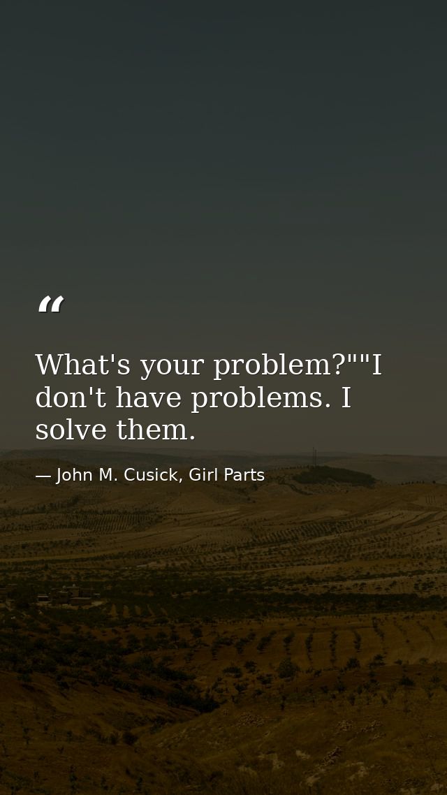 What's your problem?""I don't have problems. I solve them. — John M. Cusick, Girl Parts