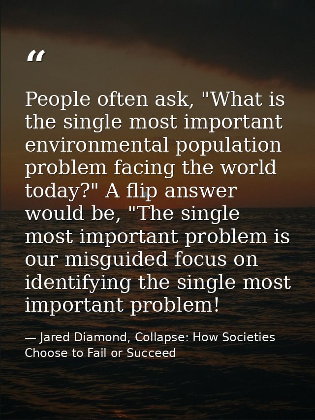 People often ask, "What is the single most important environmental population problem facing the world today?" A flip an — Jared Diamond, Collapse: How Societies Choose to Fail or Succeed