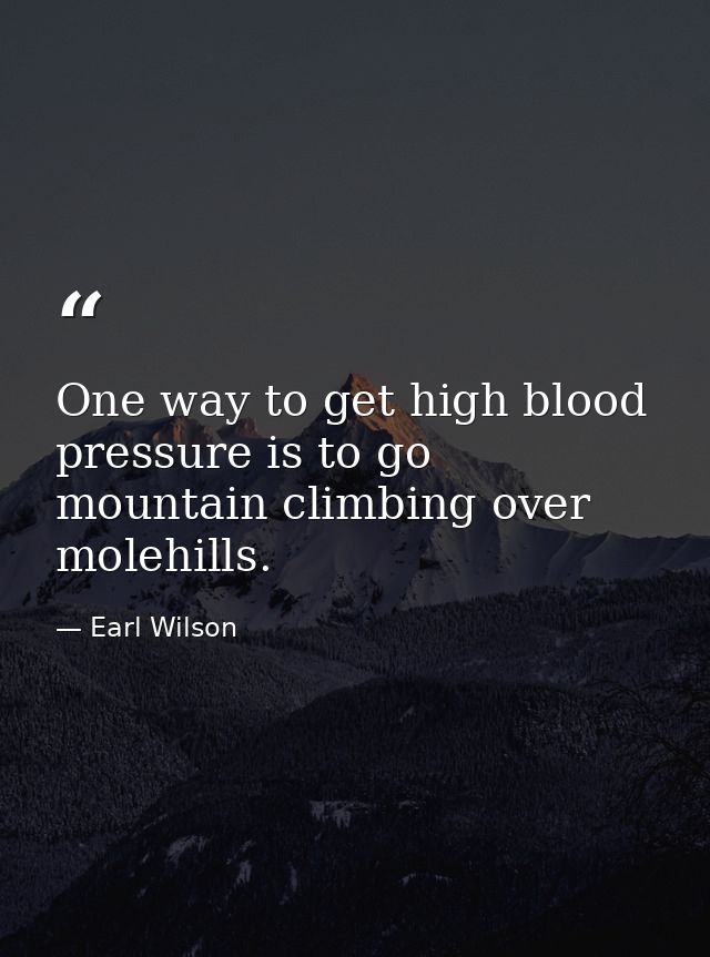 One way to get high blood pressure is to go mountain climbing over molehills. — Earl Wilson