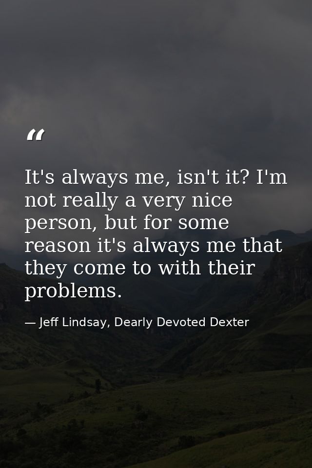 It's always me, isn't it? I'm not really a very nice person, but for some reason it's always me that they come to with t — Jeff Lindsay, Dearly Devoted Dexter