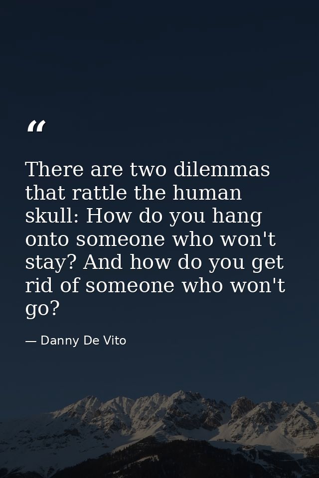 There are two dilemmas that rattle the human skull: How do you hang onto someone who won't stay? And how do you get rid  — Danny De Vito