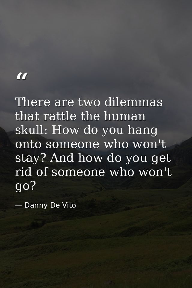 There are two dilemmas that rattle the human skull: How do you hang onto someone who won't stay? And how do you get rid  — Danny De Vito