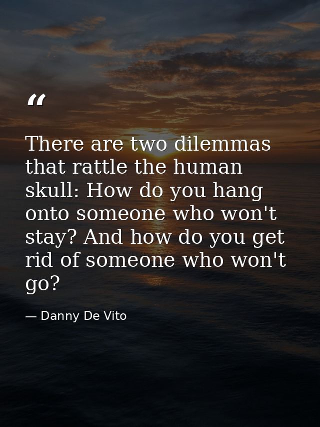 There are two dilemmas that rattle the human skull: How do you hang onto someone who won't stay? And how do you get rid  — Danny De Vito