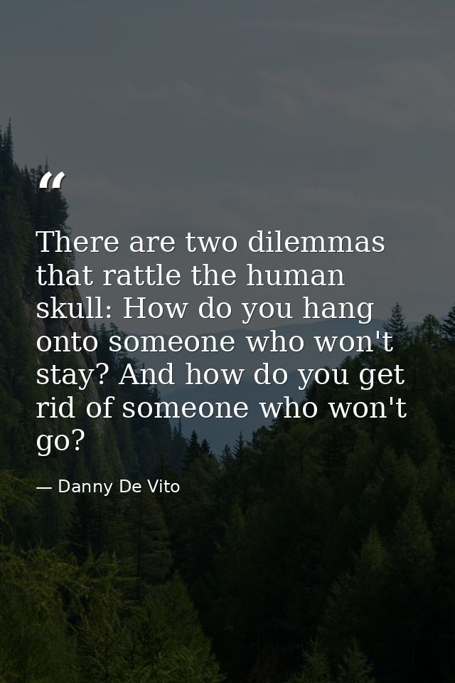 There are two dilemmas that rattle the human skull: How do you hang onto someone who won't stay? And how do you get rid  — Danny De Vito