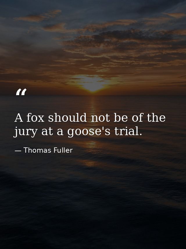 A fox should not be of the jury at a goose's trial. — Thomas Fuller