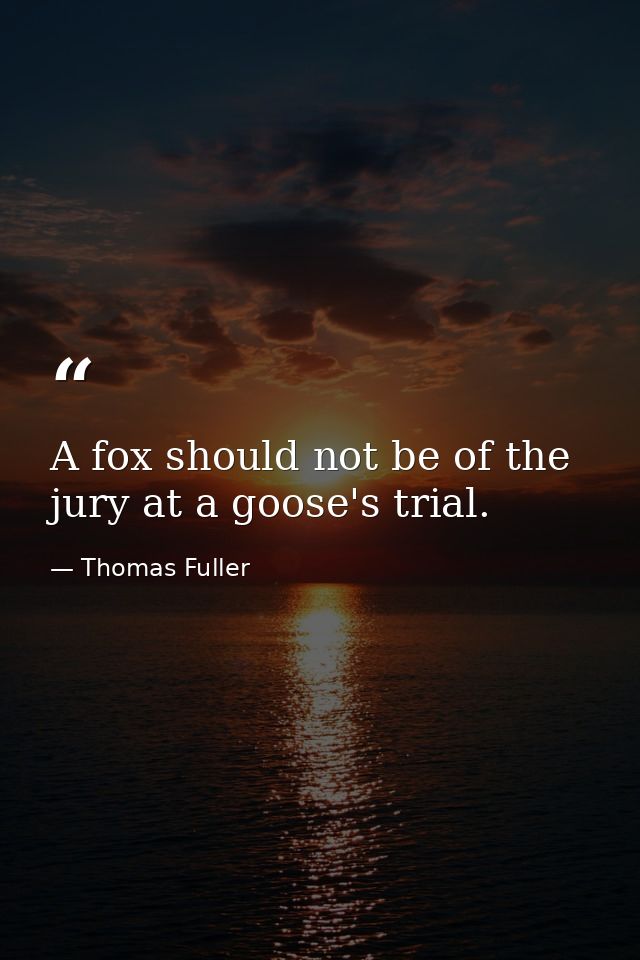 A fox should not be of the jury at a goose's trial. — Thomas Fuller