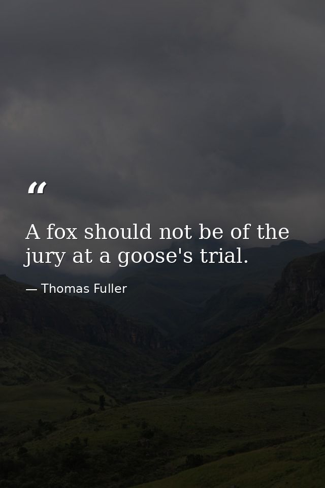 A fox should not be of the jury at a goose's trial. — Thomas Fuller