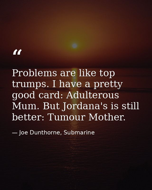 Problems are like top trumps. I have a pretty good card: Adulterous Mum. But Jordana's is still better: Tumour Mother. — Joe Dunthorne, Submarine