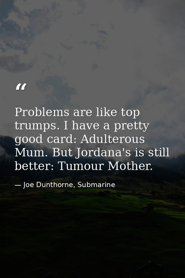 Problems are like top trumps. I have a pretty good card: Adulterous Mum. But Jordana's is still better: Tumour Mother. — Joe Dunthorne, Submarine