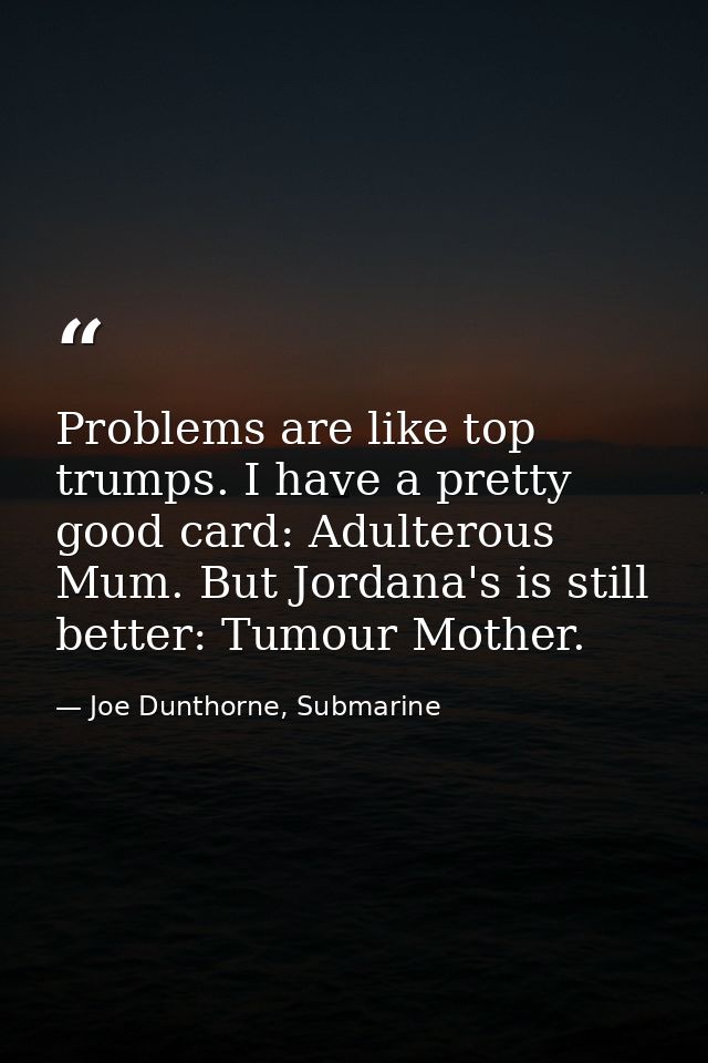 Problems are like top trumps. I have a pretty good card: Adulterous Mum. But Jordana's is still better: Tumour Mother. — Joe Dunthorne, Submarine