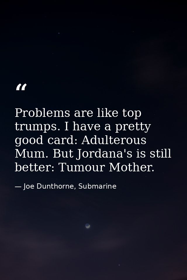 Problems are like top trumps. I have a pretty good card: Adulterous Mum. But Jordana's is still better: Tumour Mother. — Joe Dunthorne, Submarine