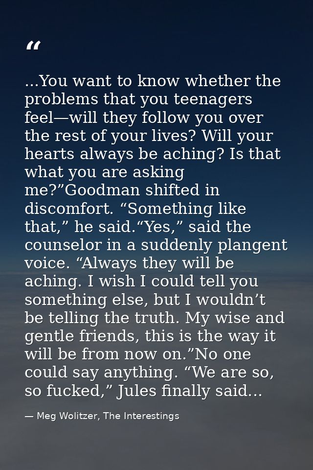 ...You want to know whether the problems that you teenagers feel—will they follow you over the rest of your lives? Will  — Meg Wolitzer, The Interestings