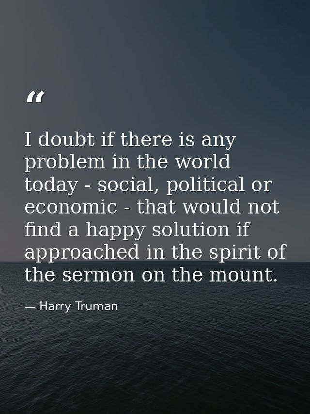 I doubt if there is any problem in the world today - social, political or economic - that would not find a happy solutio — Harry Truman