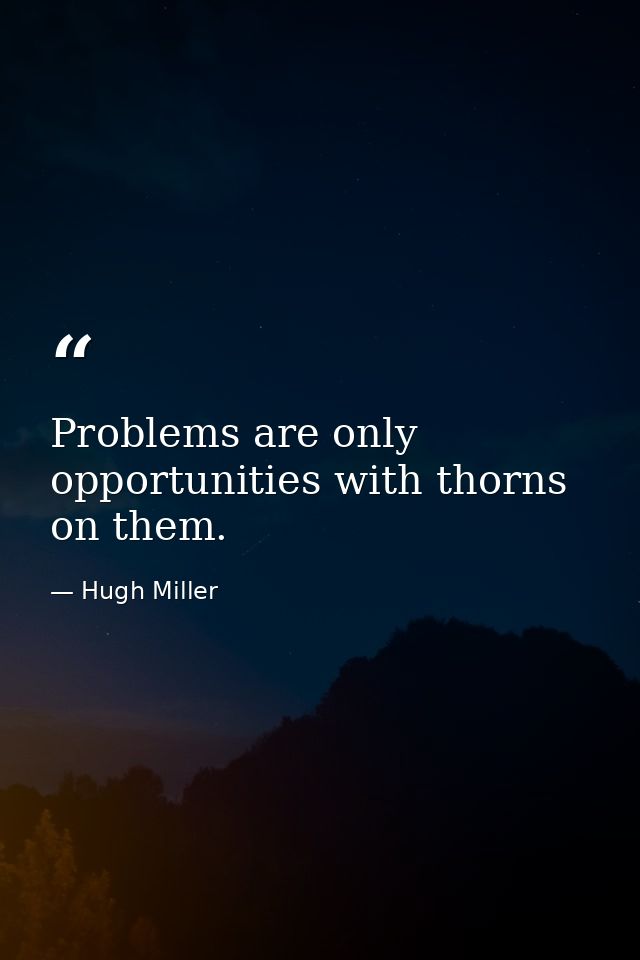 Problems are only opportunities with thorns on them. — Hugh Miller