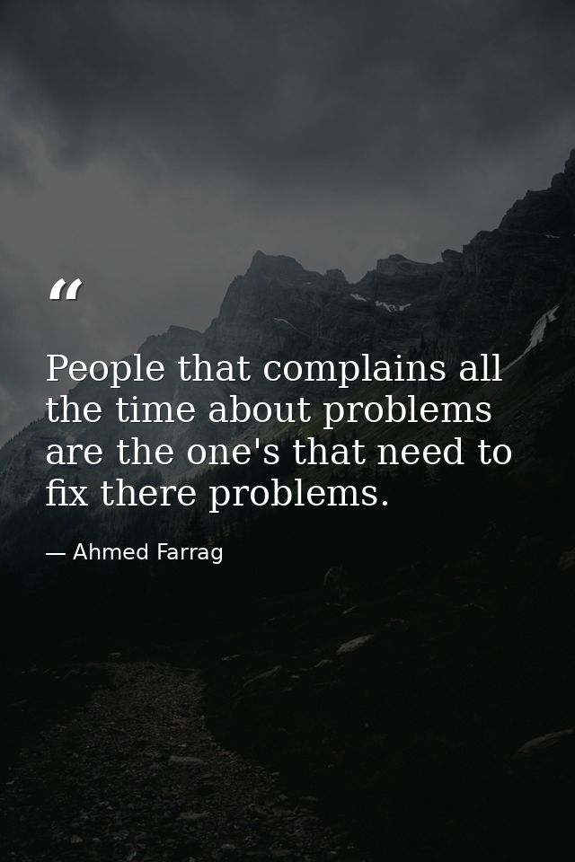 People that complains all the time about problems are the one's that need to fix there problems. — Ahmed Farrag
