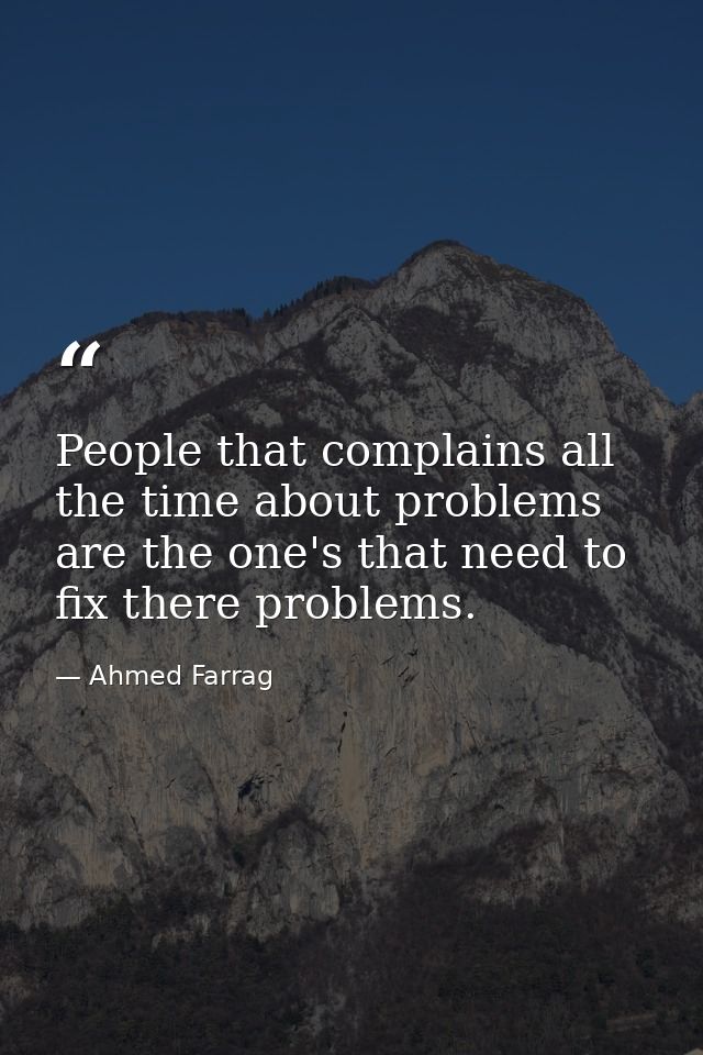People that complains all the time about problems are the one's that need to fix there problems. — Ahmed Farrag
