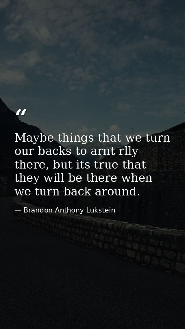Maybe things that we turn our backs to arnt rlly there, but its true that they will be there when we turn back around. — Brandon Anthony Lukstein