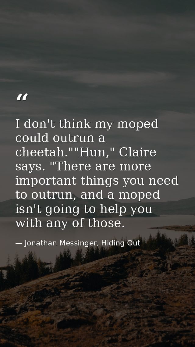 I don't think my moped could outrun a cheetah.""Hun," Claire says. "There are more important things you need to outrun,  — Jonathan Messinger, Hiding Out