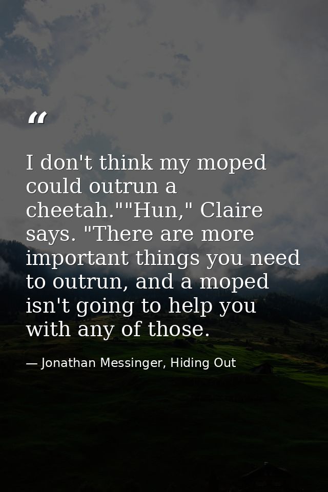 I don't think my moped could outrun a cheetah.""Hun," Claire says. "There are more important things you need to outrun,  — Jonathan Messinger, Hiding Out