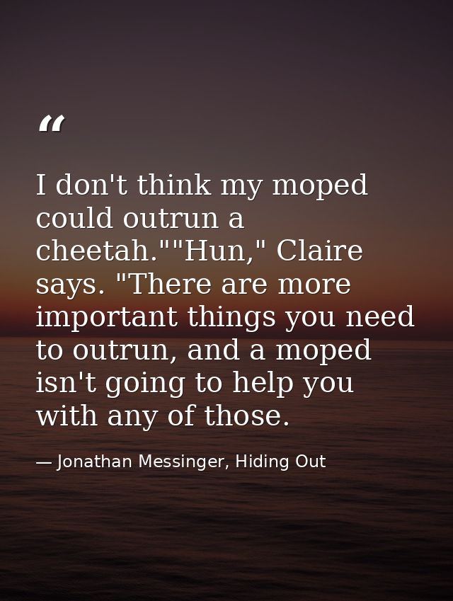 I don't think my moped could outrun a cheetah.""Hun," Claire says. "There are more important things you need to outrun,  — Jonathan Messinger, Hiding Out