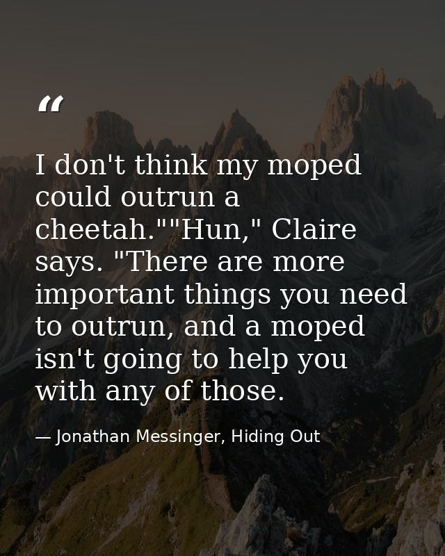 I don't think my moped could outrun a cheetah.""Hun," Claire says. "There are more important things you need to outrun,  — Jonathan Messinger, Hiding Out
