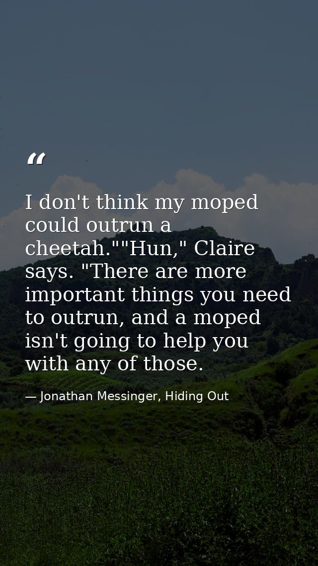 I don't think my moped could outrun a cheetah.""Hun," Claire says. "There are more important things you need to outrun,  — Jonathan Messinger, Hiding Out