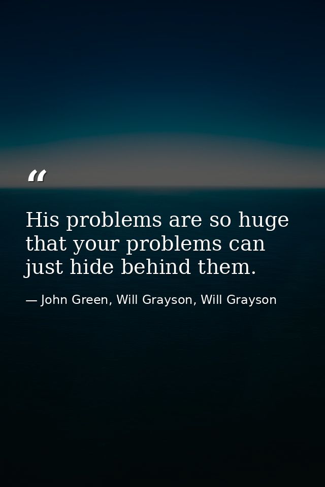 His problems are so huge that your problems can just hide behind them. — John Green, Will Grayson, Will Grayson