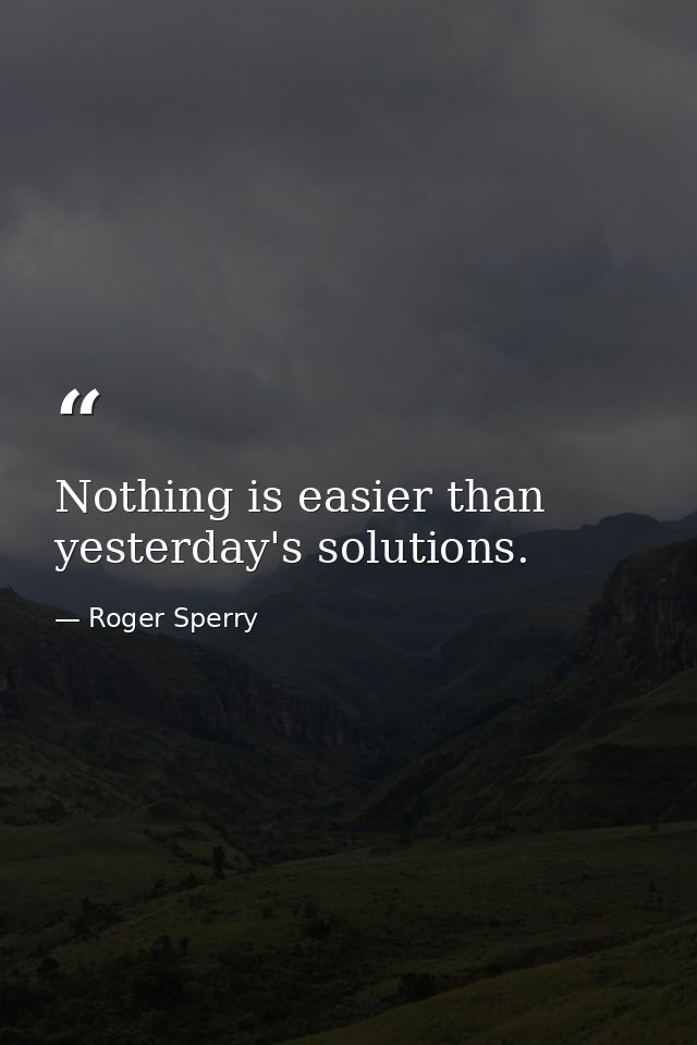 Nothing is easier than yesterday's solutions. — Roger Sperry
