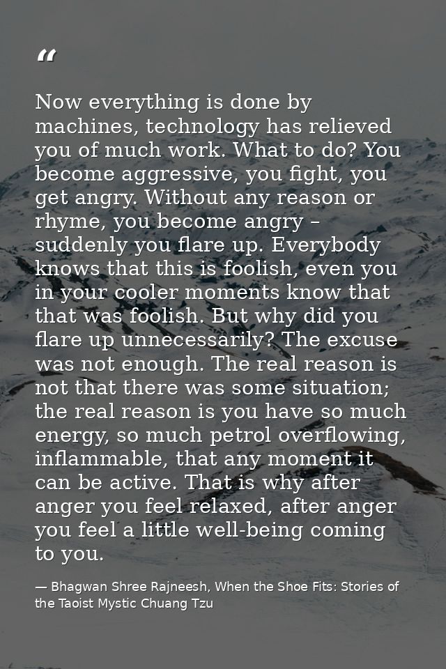 Now everything is done by machines, technology has relieved you of much work. What to do? You become aggressive, you fig — Bhagwan Shree Rajneesh, When the Shoe Fits: Stories of the Taoist Mystic Chuang Tzu
