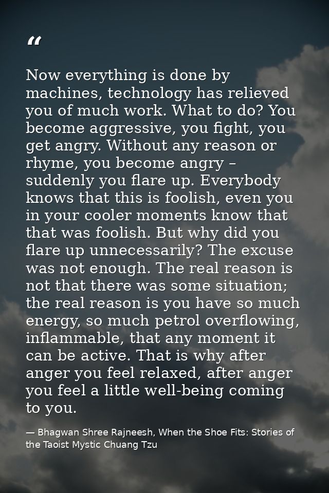 Now everything is done by machines, technology has relieved you of much work. What to do? You become aggressive, you fig — Bhagwan Shree Rajneesh, When the Shoe Fits: Stories of the Taoist Mystic Chuang Tzu