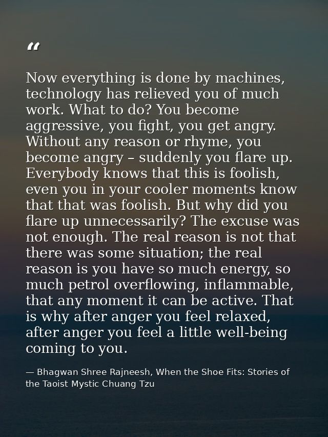 Now everything is done by machines, technology has relieved you of much work. What to do? You become aggressive, you fig — Bhagwan Shree Rajneesh, When the Shoe Fits: Stories of the Taoist Mystic Chuang Tzu