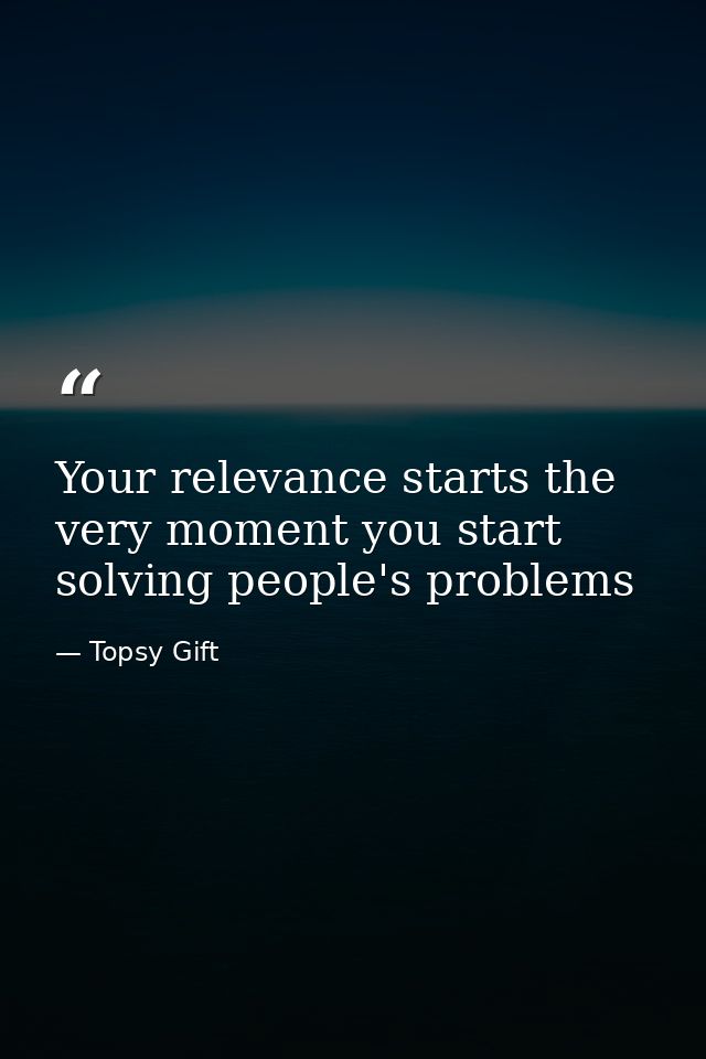 Your relevance starts the very moment you start solving people's problems — Topsy Gift