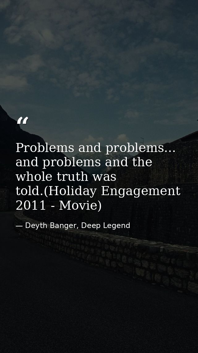 Problems and problems... and problems and the whole truth was told.(Holiday Engagement 2011 - Movie) — Deyth Banger, Deep Legend