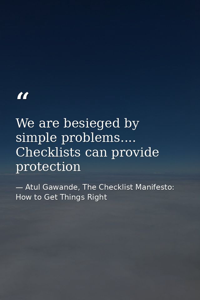 We are besieged by simple problems.... Checklists can provide protection — Atul Gawande, The Checklist Manifesto: How to Get Things Right