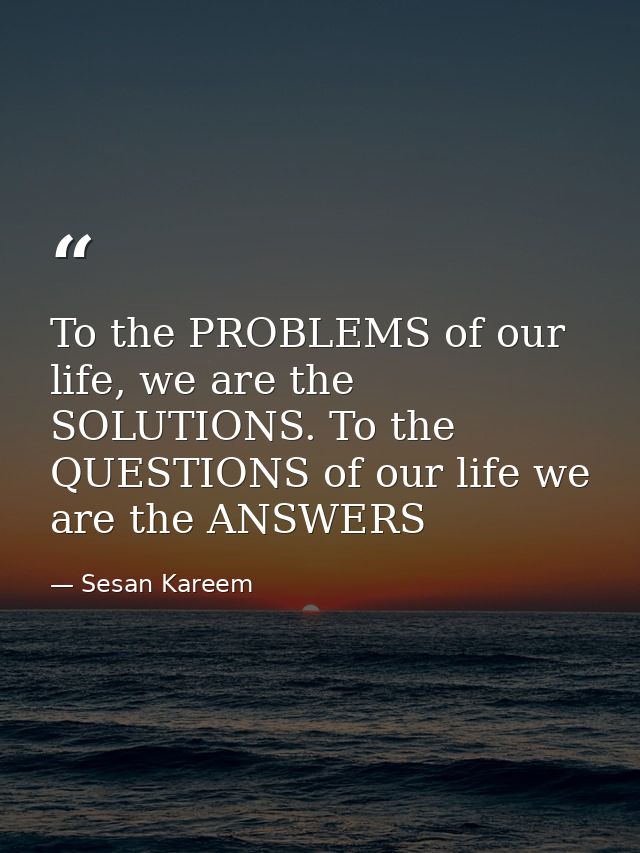 To the PROBLEMS of our life, we are the SOLUTIONS. To the QUESTIONS of our life we are the ANSWERS — Sesan Kareem