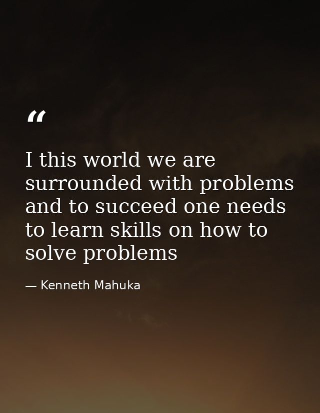 I this world we are surrounded with problems and to succeed one needs to learn skills on how to solve problems — Kenneth Mahuka