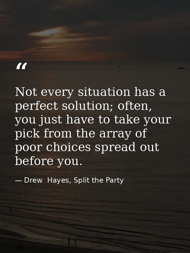 Not every situation has a perfect solution; often, you just have to take your pick from the array of poor choices spread — Drew  Hayes, Split the Party