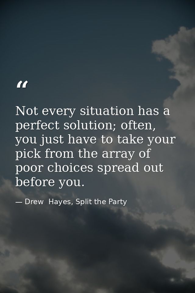 Not every situation has a perfect solution; often, you just have to take your pick from the array of poor choices spread — Drew  Hayes, Split the Party